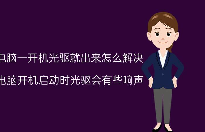 电脑一开机光驱就出来怎么解决 电脑开机启动时光驱会有些响声，是什么问题？